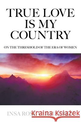 True Love Is My Country: On the Threshold of the Era of Women Insa Rose Vermeeren 9781950860142