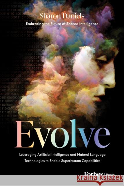 Evolve: Leveraging Artificial Intelligence and Natural Language Technologies to Enable Superhuman Capabilities Sharon Daniels 9781950863464 Forbesbooks
