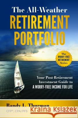 The All-Weather Retirement Portfolio: Your Post-Retirement Investment Guide to a Worry-Free Income for Life Randy L. Thurman 9781950863532 Forbesbooks