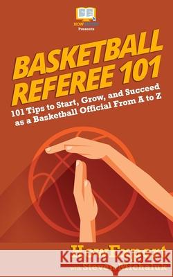 Basketball Referee 101: 101 Tips to Start, Grow, and Succeed as a Basketball Official From A to Z Steven Michaluk Howexpert 9781950864102 Hot Methods