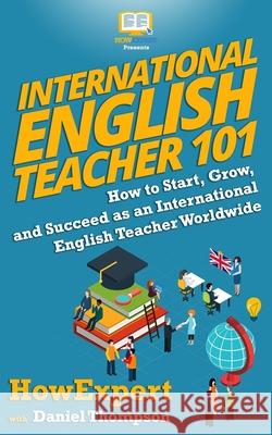 International English Teacher 101: How to Start, Grow, and Succeed as an International English Teacher Worldwide Daniel Thompson Howexpert 9781950864188 Howexpert