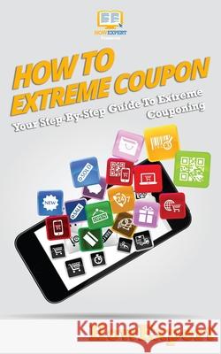 How To Extreme Coupon: Your Step-By-Step Guide To Extreme Couponing Howexpert 9781950864300