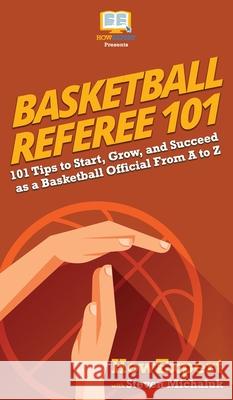 Basketball Referee 101: 101 Tips to Start, Grow, and Succeed as a Basketball Official From A to Z Howexpert                                Steven Michaluk 9781950864416 Howexpert