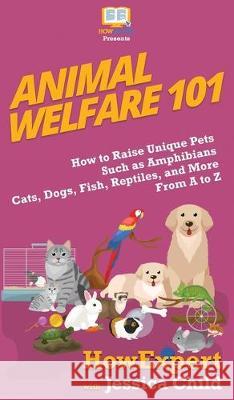 Animal Welfare 101: How to Raise Unique Pets Such as Amphibians, Cats, Dogs, Fish, Reptiles, and More From A to Z Howexpert, Jessica Child 9781950864454 Howexpert