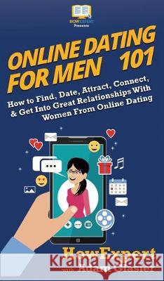 Online Dating For Men 101: How to Find, Date, Attract, Connect, & Get Into Great Relationships With Women From Online Dating Howexpert, Adam Glasier 9781950864478 Howexpert