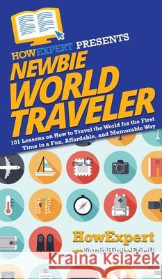 Newbie World Traveler: 101 Lessons on How to Travel the World for the First Time in a Fun, Affordable, and Memorable Way Howexpert                                Sarah Hinds-Friedl 9781950864546 Howexpert