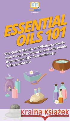Essential Oils 101: The Quick Health and Wellness Guide with Over 100+ Natural and Affordable Homemade DIY Aromatherapy & Essential Oil Pr Howexpert                                Angelique Killebrew 9781950864676 Howexpert