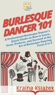 Burlesque Dancer 101: A Professional Burlesque Dancer's Quick Guide on How to Learn, Grow, Perform, and Succeed at the Art of Burlesque Dancing From A to Z Howexpert, Emilie Declaron 9781950864737 Howexpert