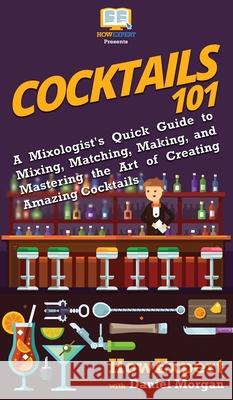 Cocktails 101: A Mixologist's Quick Guide to Mixing, Matching, Making, and Mastering the Art of Creating Amazing Cocktails Howexpert                                Daniel Morgan 9781950864775 Howexpert