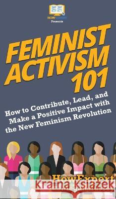 Feminist Activism 101: How to Contribute, Lead, and Make a Positive Impact with the New Feminism Revolution Howexpert, Megan Hussey 9781950864829 Howexpert