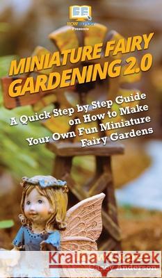 Miniature Fairy Gardening 2.0: A Quick Step by Step Guide on How to Make Your Own Fun Miniature Fairy Gardens Howexpert                                Casey Anderson 9781950864928
