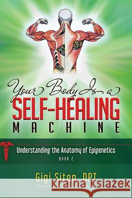 Your Body Is a Self-Healing Machine Book 2: Understanding the Anatomy of Epigenetics Gigi Siton 9781950892853 Clovercroft Publishing