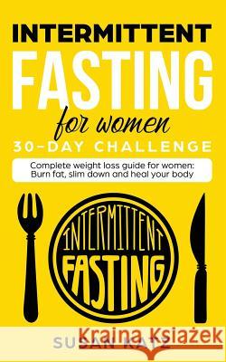 Intermittent Fasting for Women 30-Day Challenge: Complete Weight Loss Guide for Women: Burn Fat, Slim Down, and Heal Your Body Susan Katz 9781950921003