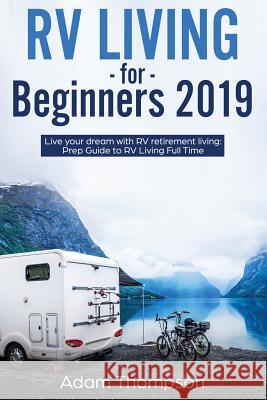 RV Living for Beginners 2019: Live Your Dream with RV Retirement Living Prep Guide to Full-Time RV Living Adam Thompson 9781950921126 Citrus Fields Books