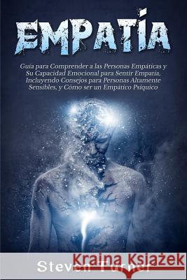 Empatía: Guía para Comprender a las Personas Empáticas y Su Capacidad Emocional para Sentir Empatía, Incluyendo Consejos para P Turner, Steven 9781950922055