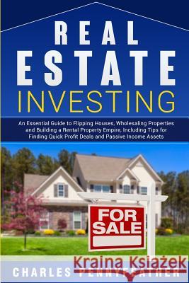 Real Estate Investing: An Essential Guide to Flipping Houses, Wholesaling Properties and Building a Rental Property Empire, Including Tips fo Charles Pennyfeather 9781950922178 Bravex Publications