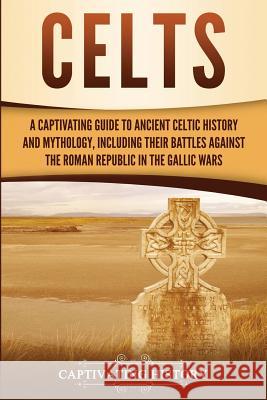 Celts: A Captivating Guide to Ancient Celtic History and Mythology, Including Their Battles Against the Roman Republic in the Captivating History 9781950922406 Ch Publications