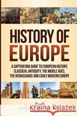 History of Europe: A Captivating Guide to European History, Classical Antiquity, The Middle Ages, The Renaissance and Early Modern Europe Captivating History 9781950922420 Ch Publications