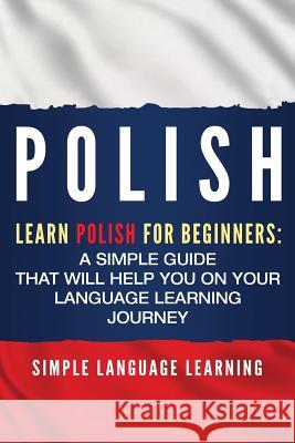 Polish: Learn Polish for Beginners: A Simple Guide that Will Help You on Your Language Learning Journey Simple Language Learning 9781950922451 Bravex Publications