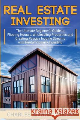 Real Estate Investing: The Ultimate Beginner's Guide to Flipping Houses, Wholesaling Properties and Creating Passive Income Streams with Rent Charles Pennyfeather 9781950922468 Bravex Publications