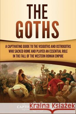 The Goths: A Captivating Guide to the Visigoths and Ostrogoths Who Sacked Rome and Played an Essential Role in the Fall of the We Captivating History 9781950922505 Ch Publications