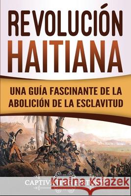 Revolución haitiana: Una guía fascinante de la abolición de la esclavitud Captivating History 9781950922550 Captivating History