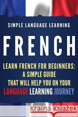 French: Learn French for Beginners: A Simple Guide that Will Help You on Your Language Learning Journey Simple Language Learning 9781950922574 Bravex Publications