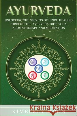 Ayurveda: Unlocking the Secrets of Hindu Healing Through the Ayurveda Diet, Yoga, Aromatherapy, and Meditation Kimberly Moon 9781950922628 Bravex Publications