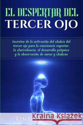 El Despertar del Tercer Ojo: Secretos de la activación del chakra del tercer ojo para la conciencia superior, la clarividencia, el desarrollo psíqu Moon, Kimberly 9781950922734 Bravex Publications
