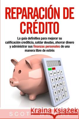 Reparación de crédito: La guía definitiva para mejorar su calificación crediticia, saldar deudas, ahorrar dinero y administrar sus finanzas p Wright, Scott 9781950922772 Bravex Publications