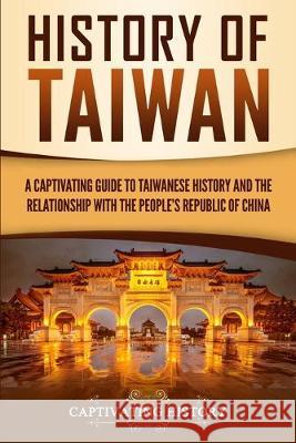 History of Taiwan: A Captivating Guide to Taiwanese History and the Relationship with the People's Republic of China Captivating History   9781950922833 Captivating History