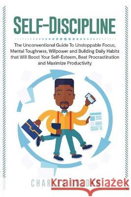 Self-Discipline: The Unconventional Guide to Unstoppable Focus, Mental Toughness, Willpower and Building Daily Habits that Will Boost Y Golden, Charles 9781950922888