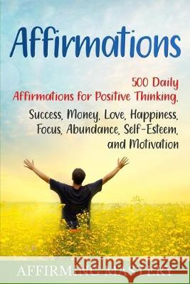 Affirmations: 500 Daily Affirmations for Positive Thinking, Success, Money, Love, Happiness, Focus, Abundance, Self-Esteem, and Moti Affirming Mastery 9781950922925 Bravex Publications