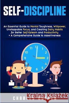 Self-Discipline: An Essential Guide to Mental Toughness, Willpower, Unstoppable Focus, and Creating Daily Habits for Better Self-Esteem Charles Golden 9781950922963