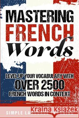 Mastering French Words: Level Up Your Vocabulary with Over 2500 French Words in Context Simple Language Learning 9781950924059 Bravex Publications