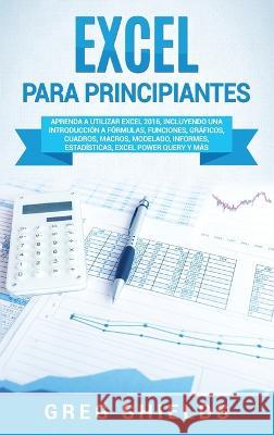 Excel para principiantes: Aprenda a utilizar Excel 2016, incluyendo una introducción a fórmulas, funciones, gráficos, cuadros, macros, modelado, informes, estadísticas, Excel Power Query y más Greg Shields 9781950924431 Ch Publications