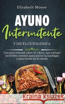 Ayuno intermitente y dieta cetogénica: Una guía esencial sobre IF y Keto, que incluye increíbles consejos para activar la autofagia y para entrar en l Moore, Elizabeth 9781950924547