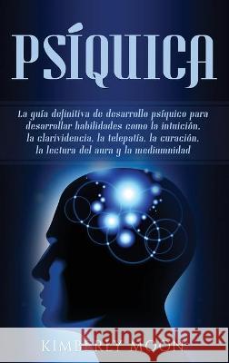 Psíquica: La guía definitiva de desarrollo psíquico para desarrollar habilidades como la intuición, la clarividencia, la telepat Moon, Kimberly 9781950924875 Bravex Publications