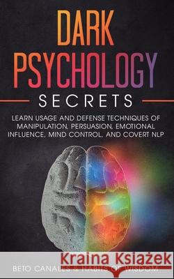 Dark Psychology Secrets: Learn Usage and Defense Techniques of Manipulation, Persuasion, Emotional Influence, Mind Control and Covert NLP Beto Canales Habits O 9781950931231 Habits of Wisdom