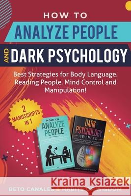 How to Analyze People and Dark Psychology 2 manuscripts in 1: Best Strategies for Body Language. Reading People, Mind Control and Manipulation! Beto Canales Habits Of Wisdom  9781950931248 Habits of Wisdom