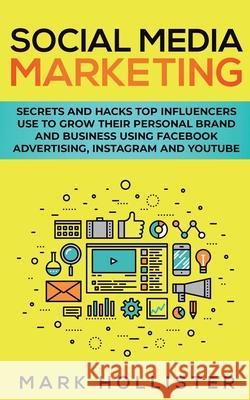 Social Media Marketing: Secrets and Hacks Top Influencers Use to Grow Their Personal Brand and Business Using Facebook Advertising, Instagram Mark Hollister 9781950931309 Heriberto Salinas