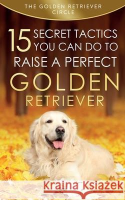 Golden Retriever: 15 Secret Tactics You Can Do To Raise a Perfect Golden Retriever The Golden Retriever Circle   9781950932023 Golden Retriever Circle