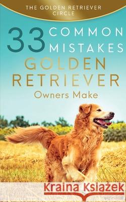 Golden Retriever: 33 Common Mistakes Golden Retriever Owners Make The Golden Retriever Circle 9781950932061 Golden Retriever Circle