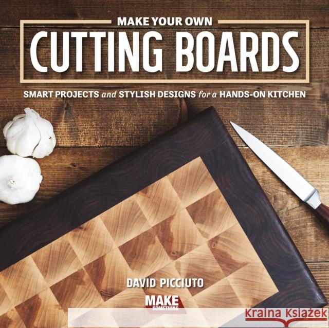 Make Your Own Cutting Boards: Smart Projects & Stylish Designs for a Hands-On Kitchen David Picciuto 9781950934164 Cedar Lane Press