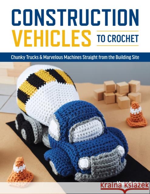 Construction Vehicles to Crochet: A Dozen Chunky Trucks and Mechanical Marvels Straight from the Building Site Megan Kreiner 9781950934577 Cedar Lane Press
