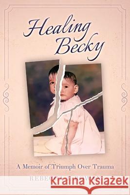 Healing Becky: A Memoir of Triumph Over Trauma Rebecca J. Rowan 9781950943357 102nd Place, LLC