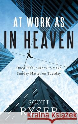 At Work As In Heaven: One CEO's Journey to Make Sunday Matter on Tuesday Scott Ryser 9781950948505 Freiling Agency, LLC