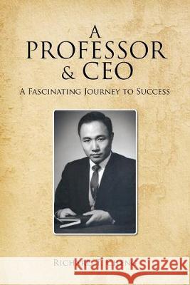 A Professor & CEO: A Fascinating Journey to Success Richard T. Cheng 9781950955701