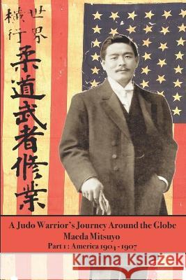 A Judo Warrior's Journey Around the Globe: America 1904 1907 Maeda Mitsuyo, Keith Vargo, Eric Shahan 9781950959563 Eric Michael Shahan