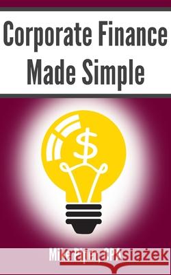 Corporate Finance Made Simple: Corporate Finance Explained in 100 Pages or Less Mike Piper 9781950967025 Simple Subjects